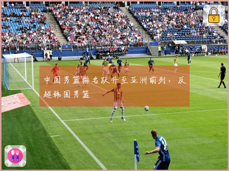 中国男篮排名跃升至亚洲前列，反超韩国男篮