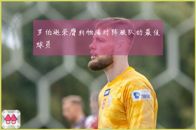 罗伯逊荣膺利物浦对阵狼队的最佳球员