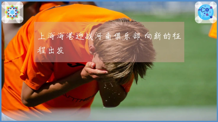 上海海港迎战河南俱乐部 向新的征程出发