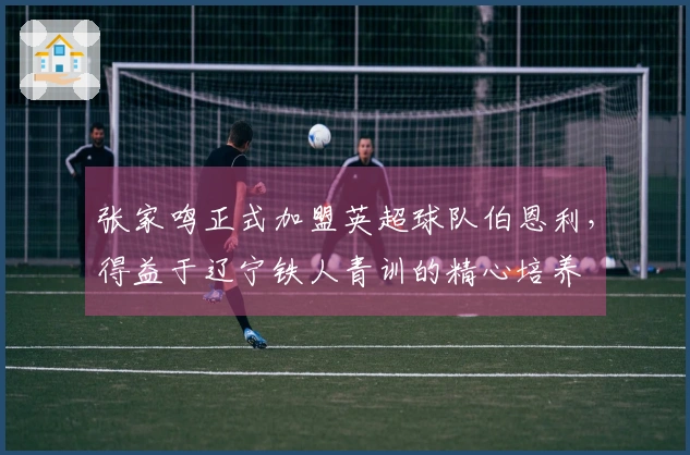 张家鸣正式加盟英超球队伯恩利，得益于辽宁铁人青训的精心培养