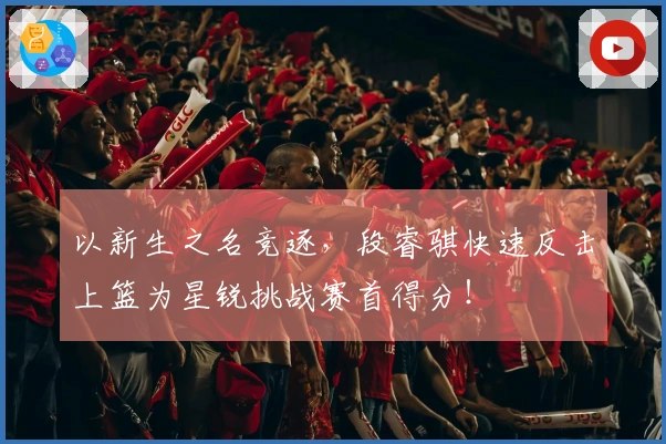 以新生之名竞逐，段睿骐快速反击上篮为星锐挑战赛首得分！