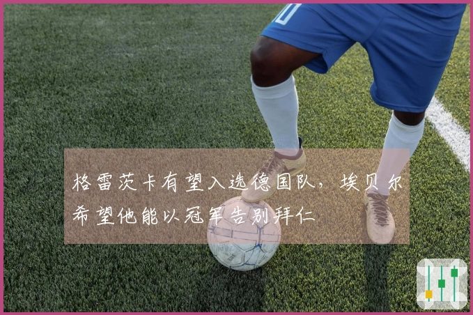 格雷茨卡有望入选德国队，埃贝尔希望他能以冠军告别拜仁