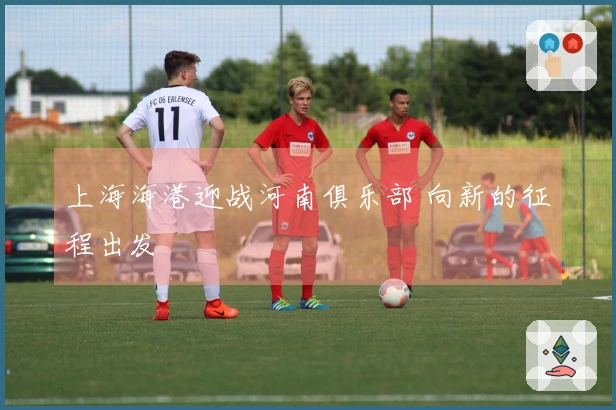 上海海港迎战河南俱乐部 向新的征程出发