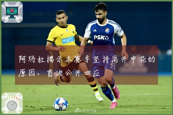 阿玛杜揭示本赛季坚持离开申花的原因，首次公开回应