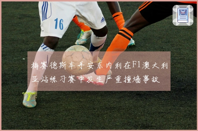 梅赛德斯车手安东内利在F1澳大利亚站练习赛中发生严重撞墙事故