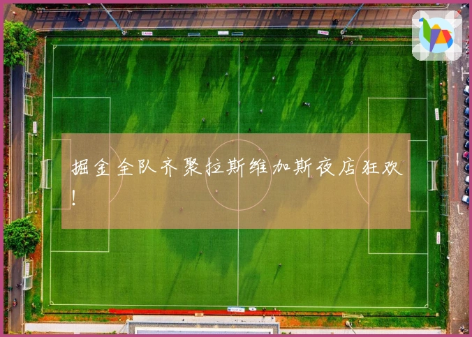 掘金全队齐聚拉斯维加斯夜店狂欢！