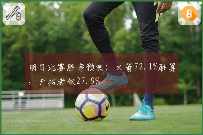 明日比赛胜率预测：火箭72.1%胜算，开拓者仅27.9%