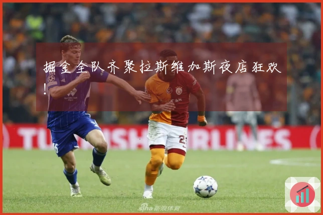 掘金全队齐聚拉斯维加斯夜店狂欢！