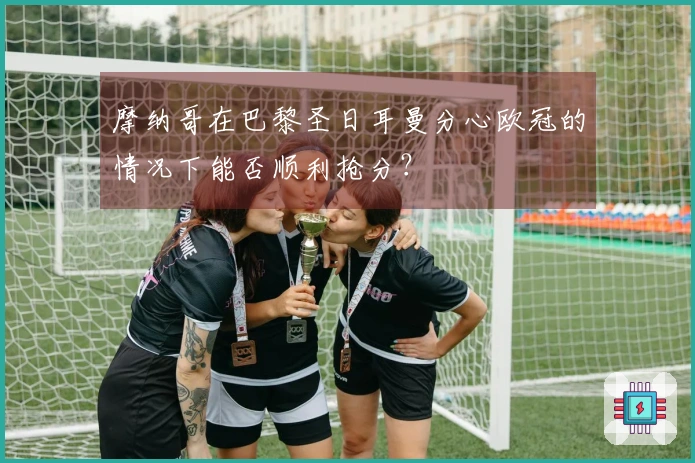 摩纳哥在巴黎圣日耳曼分心欧冠的情况下能否顺利抢分？