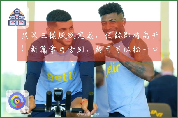 武汉三镇股改完成，任航即将离开！新篇章与告别，终于可以松一口气！