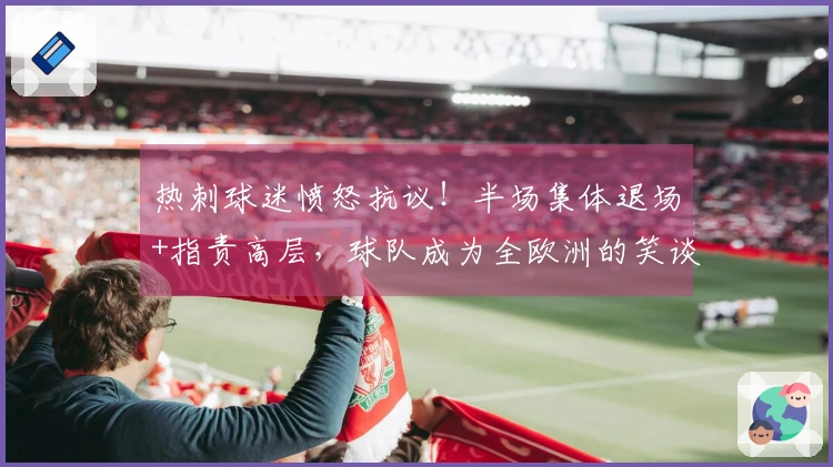 热刺球迷愤怒抗议!半场集体退场+指责高层,球队成为全欧洲的笑谈