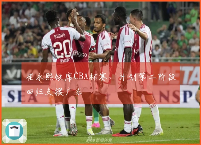 崔永熙缺席CBA杯赛，计划第二阶段回归支援广东