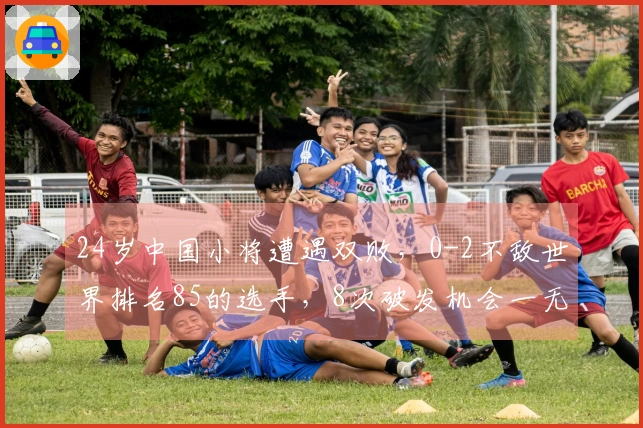 24岁中国小将遭遇双败,0-2不敌世界排名85的选手,8次破发机会一无所获