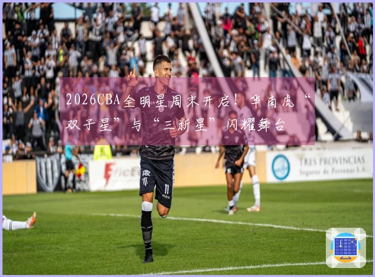 2026CBA全明星周末开启！华南虎“双子星”与“三新星”闪耀舞台