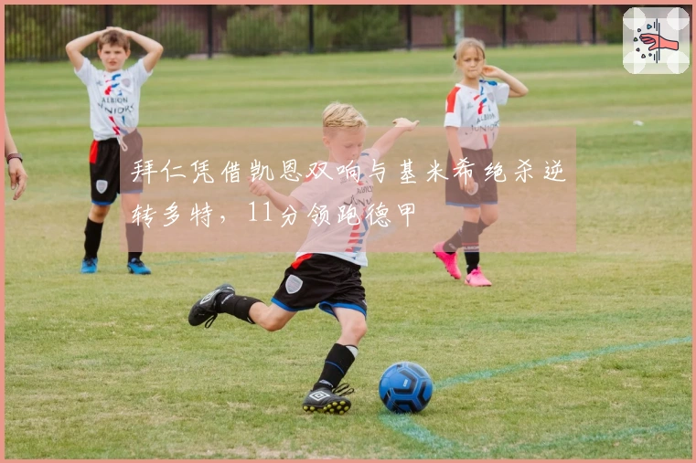 拜仁凭借凯恩双响与基米希绝杀逆转多特，11分领跑德甲