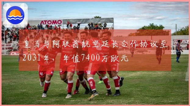 皇马与阿联酋航空延长合作协议至2031年,年值7400万欧元