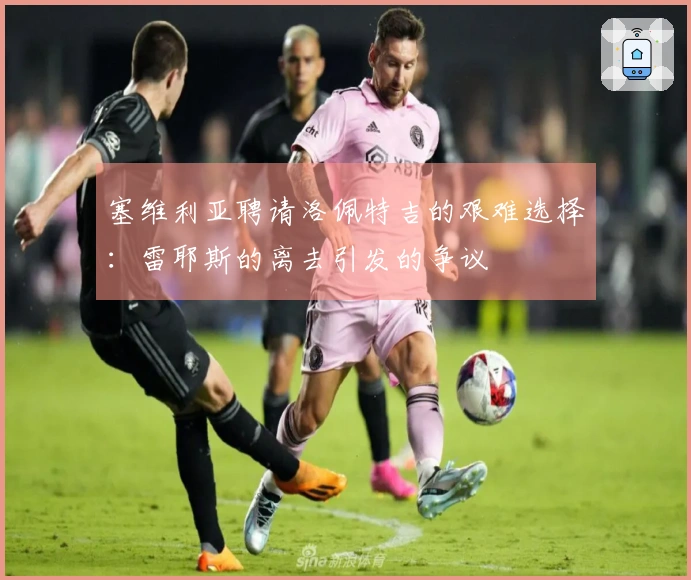 塞维利亚聘请洛佩特吉的艰难选择：雷耶斯的离去引发的争议