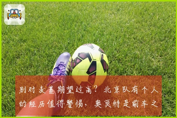别对麦基期望过高？北京队有个人的经历值得警惕，奥莫特是前车之鉴