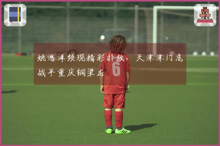 姚浩洋频现精彩扑救，天津津门虎战平重庆铜梁龙