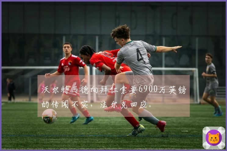 沃尔特马德向拜仁索要6900万英镑的传闻不实，法尔克回应。