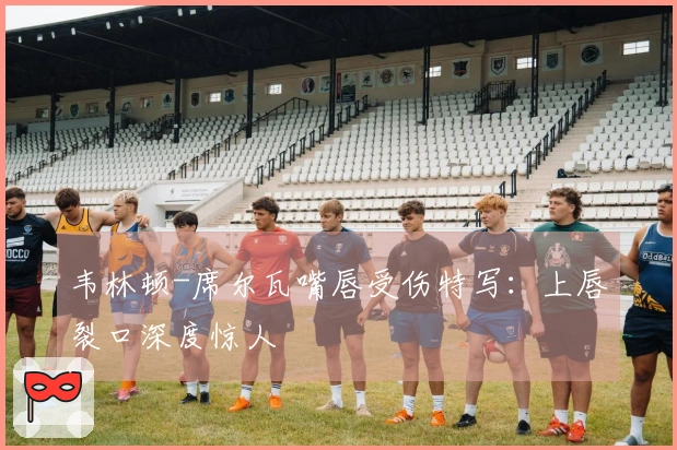 韦林顿-席尔瓦嘴唇受伤特写：上唇裂口深度惊人