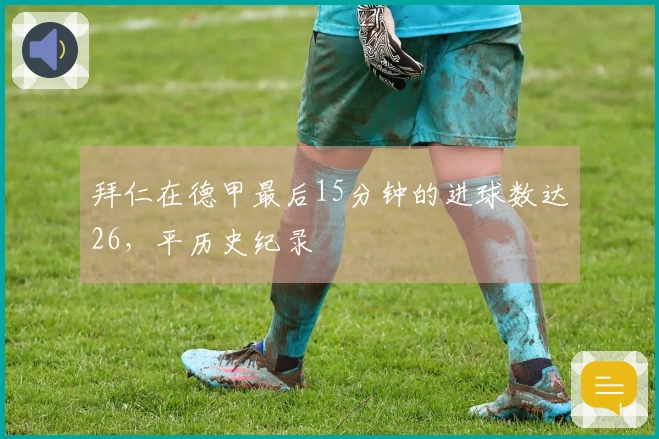 拜仁在德甲最后15分钟的进球数达26,平历史纪录