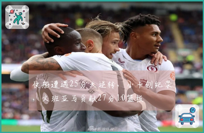 快船遭遇25分大逆转，小卡创纪录，文班亚马贡献27分10篮板