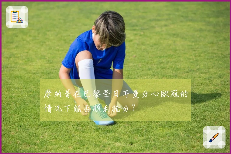 摩纳哥在巴黎圣日耳曼分心欧冠的情况下能否顺利抢分？