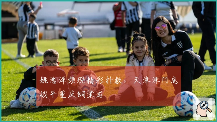 姚浩洋频现精彩扑救，天津津门虎战平重庆铜梁龙