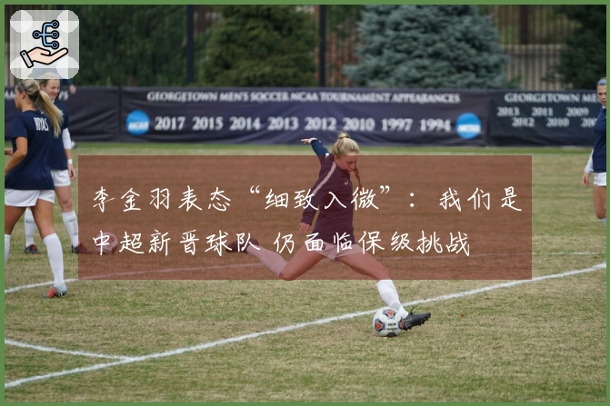 李金羽表态“细致入微”:我们是中超新晋球队 仍面临保级挑战