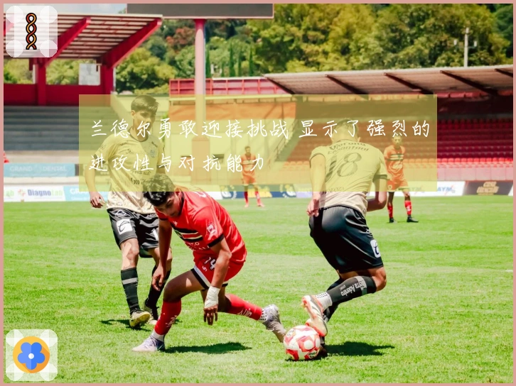 兰德尔勇敢迎接挑战 显示了强烈的进攻性与对抗能力